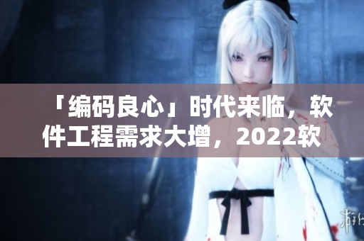 「編碼良心」時代來臨，軟件工程需求大增，2022軟件開發(fā)行業(yè)展望