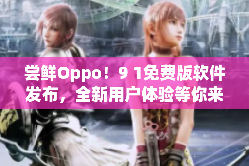 嘗鮮Oppo！9 1免費版軟件發布，全新用戶體驗等你來體驗