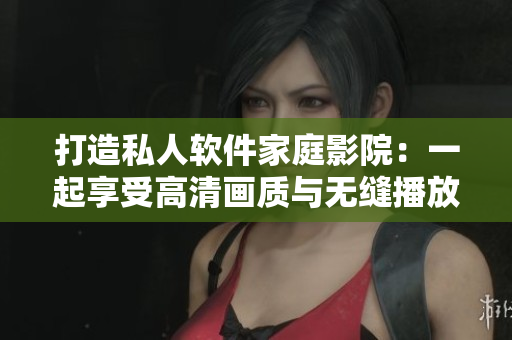 打造私人軟件家庭影院：一起享受高清畫質與無縫播放體驗