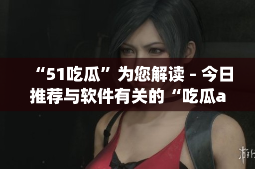 “51吃瓜”為您解讀 - 今日推薦與軟件有關(guān)的“吃瓜app”