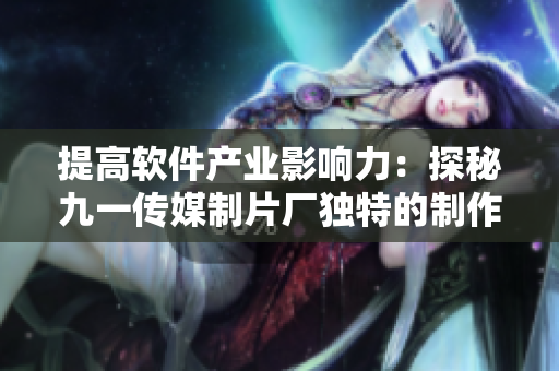提高軟件產業影響力：探秘九一傳媒制片廠獨特的制作方法