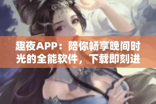 趣夜APP：陪你暢享晚間時光的全能軟件，下載即刻進入無限樂趣世界！