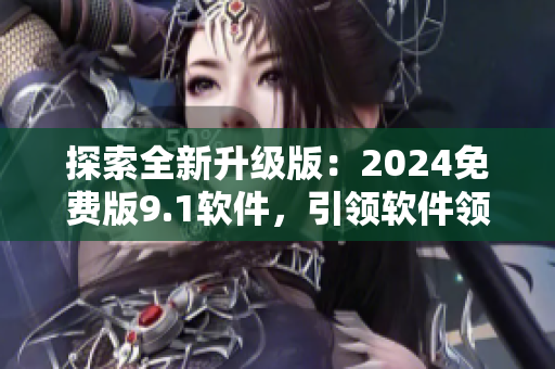探索全新升級版：2024免費版9.1軟件，引領軟件領域的創新革命