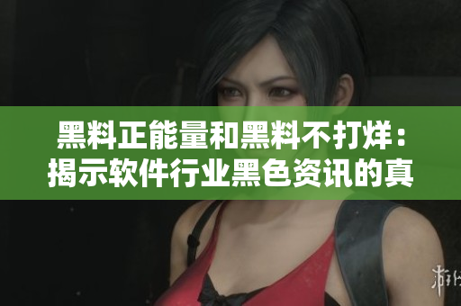 黑料正能量和黑料不打烊：揭示軟件行業黑色資訊的真相