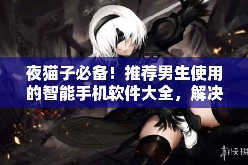 夜貓子必備！推薦男生使用的智能手機軟件大全，解決你的「程序員綜合癥」！