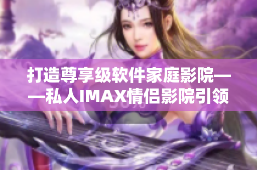 打造尊享級軟件家庭影院——私人IMAX情侶影院引領(lǐng)智能娛樂新潮流