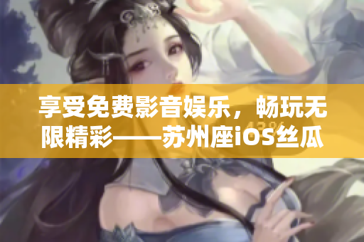享受免費影音娛樂，暢玩無限精彩——蘇州座iOS絲瓜視頻免費觀看