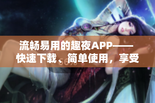 流暢易用的趣夜APP—— 快速下載、簡單使用，享受智能化約會體驗