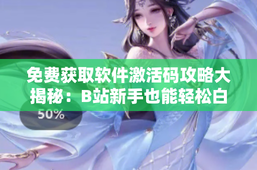 免費獲取軟件激活碼攻略大揭秘：B站新手也能輕松白嫖至2023