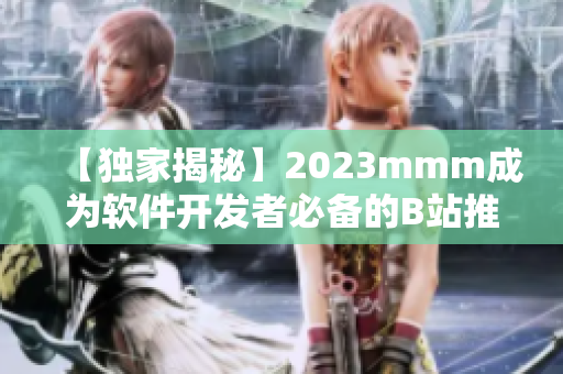 【獨家揭秘】2023mmm成為軟件開發者必備的B站推廣入口！