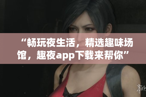 “暢玩夜生活，精選趣味場館，趣夜app下載來幫你”
