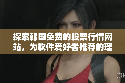 探索韓國免費(fèi)的股票行情網(wǎng)站，為軟件愛好者推薦的理由