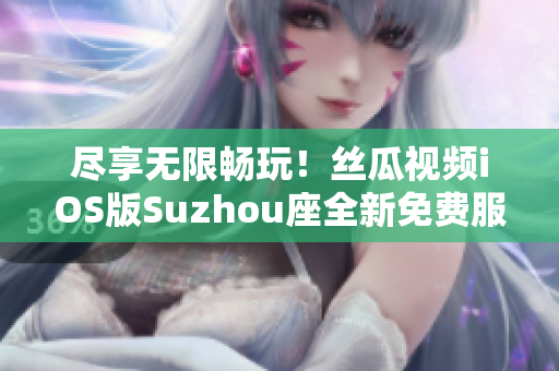 盡享無限暢玩！絲瓜視頻iOS版Suzhou座全新免費服務