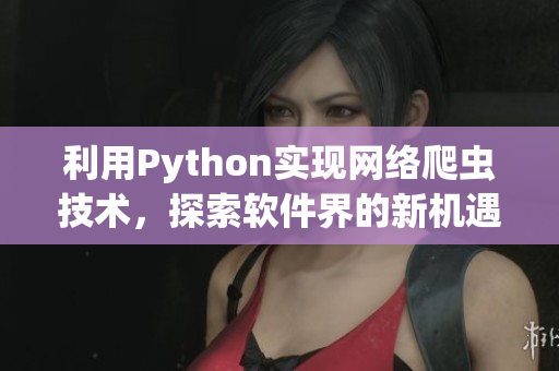 利用Python實(shí)現(xiàn)網(wǎng)絡(luò)爬蟲技術(shù)，探索軟件界的新機(jī)遇