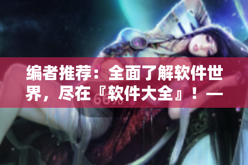 編者推薦：全面了解軟件世界，盡在『軟件大全』！——軟件綜合資訊平臺