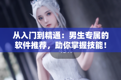 從入門到精通：男生專屬的軟件推薦，助你掌握技能！