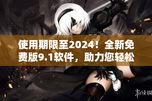 使用期限至2024！全新免費版9.1軟件，助力您輕松高效完成項目！