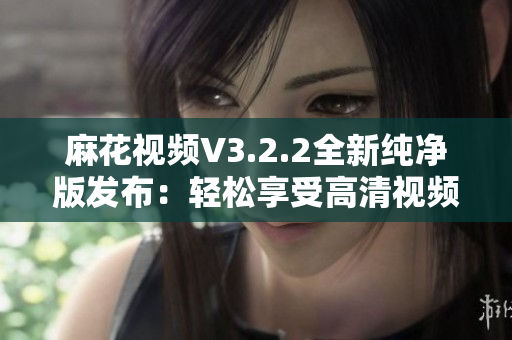 麻花視頻V3.2.2全新純凈版發布：輕松享受高清視頻播放體驗