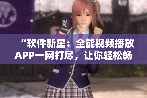 “軟件新星：全能視頻播放APP一網打盡，讓你輕松暢享海量影視資源”