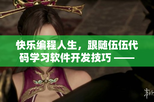 快樂編程人生，跟隨伍伍代碼學習軟件開發技巧 —— 優質軟件文章編輯者