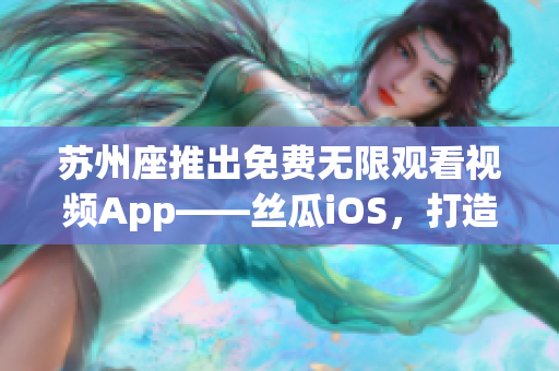 蘇州座推出免費無限觀看視頻App——絲瓜iOS，打造更智能的軟件體驗