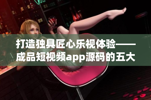 打造獨具匠心樂視體驗——成品短視頻app源碼的五大優點