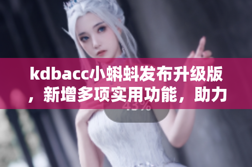 kdbacc小蝌蚪發(fā)布升級版，新增多項(xiàng)實(shí)用功能，助力軟件開發(fā)效率提升