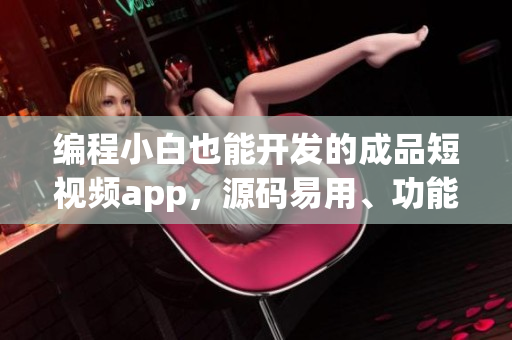 編程小白也能開發的成品短視頻app，源碼易用、功能豐富！