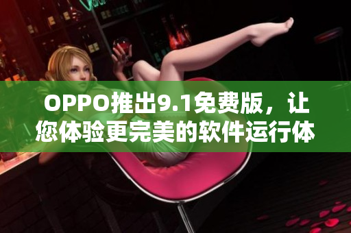 OPPO推出9.1免費版，讓您體驗更完美的軟件運行體驗