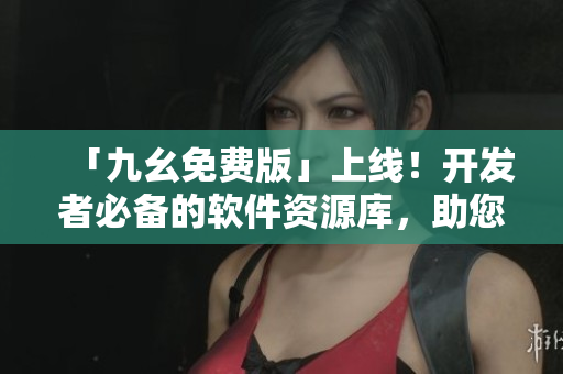 「九幺免費版」上線！開發者必備的軟件資源庫，助您高效編寫優質文章！