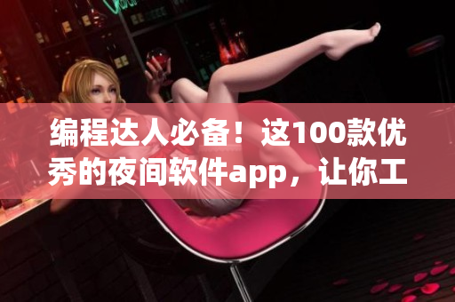 編程達人必備！這100款優秀的夜間軟件app，讓你工作更加高效！