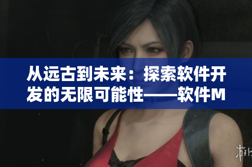 從遠古到未來：探索軟件開發的無限可能性——軟件MV重磅推薦