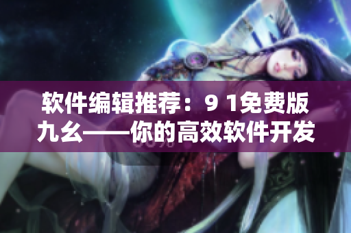 軟件編輯推薦：9 1免費版九幺——你的高效軟件開發利器