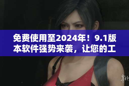 免費使用至2024年！9.1版本軟件強勢來襲，讓您的工作效率翻倍