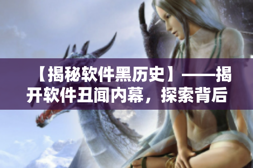 【揭秘軟件黑歷史】——揭開軟件丑聞內幕，探索背后黑料！