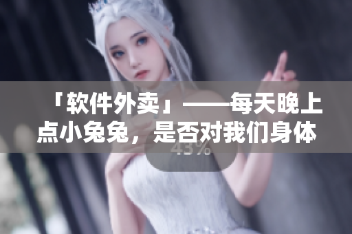 「軟件外賣」——每天晚上點(diǎn)小兔兔，是否對我們身體健康有幫助？