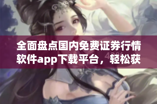 全面盤點(diǎn)國(guó)內(nèi)免費(fèi)證券行情軟件app下載平臺(tái)，輕松獲取炒股必備工具