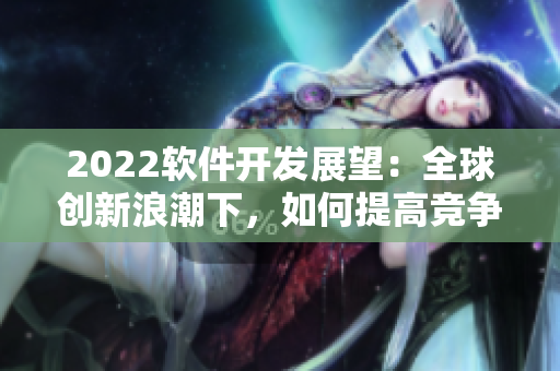2022軟件開發展望：全球創新浪潮下，如何提高競爭力？