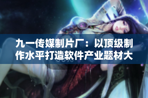 九一傳媒制片廠：以頂級制作水平打造軟件產業題材大片！