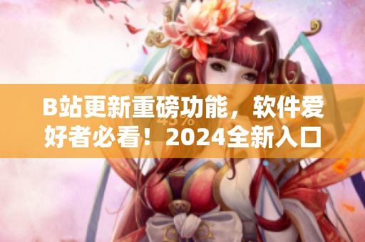 B站更新重磅功能，軟件愛好者必看！2024全新入口引領(lǐng)編程世界