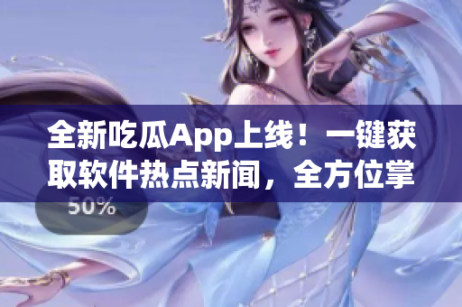 全新吃瓜App上線！一鍵獲取軟件熱點新聞，全方位掌握科技趨勢。