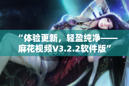 “體驗更新，輕盈純凈——麻花視頻V3.2.2軟件版”