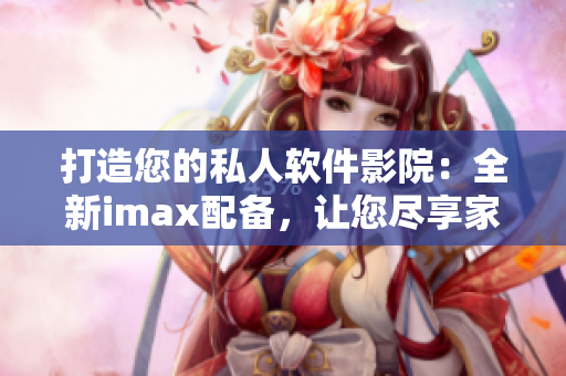打造您的私人軟件影院：全新imax配備，讓您盡享家庭影院體驗