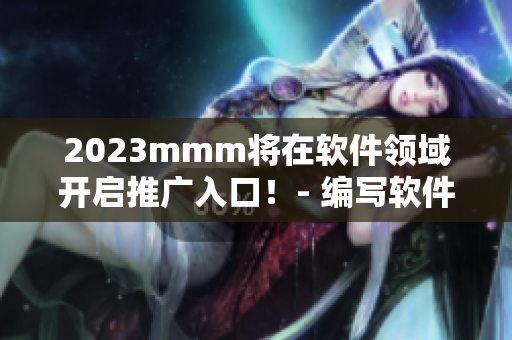 2023mmm將在軟件領域開啟推廣入口！- 編寫軟件相關文章的你不可錯過！