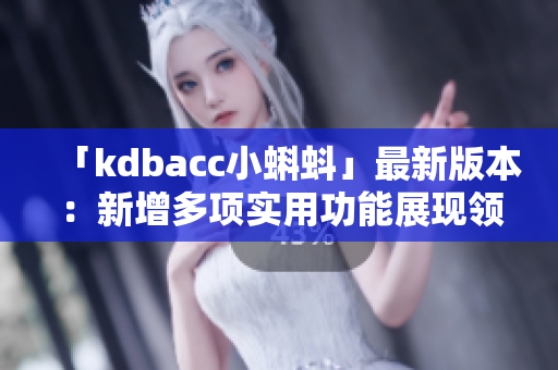 「kdbacc小蝌蚪」最新版本：新增多項實用功能展現領先技術之力