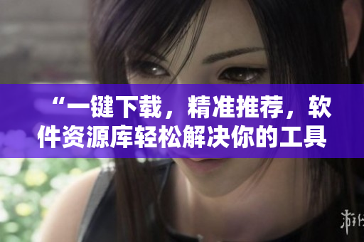 “一鍵下載，精準推薦，軟件資源庫輕松解決你的工具需求！”