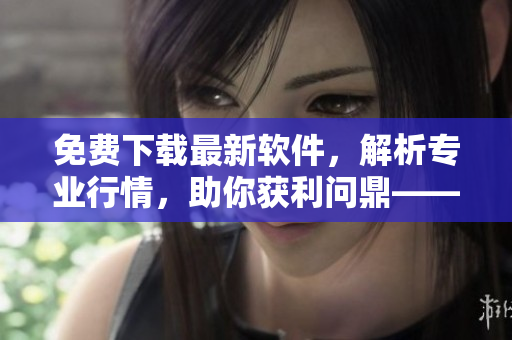 免費下載最新軟件，解析專業行情，助你獲利問鼎——軟件行情網站免費試用