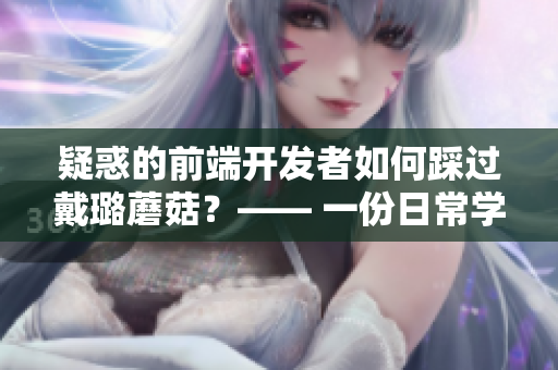 疑惑的前端開發(fā)者如何踩過戴璐蘑菇?—— 一份日常學(xué)習(xí)路線指南 疑惑的前端開發(fā)者如何踩過戴璐蘑菇?—— 一份日常學(xué)習(xí)路線指南