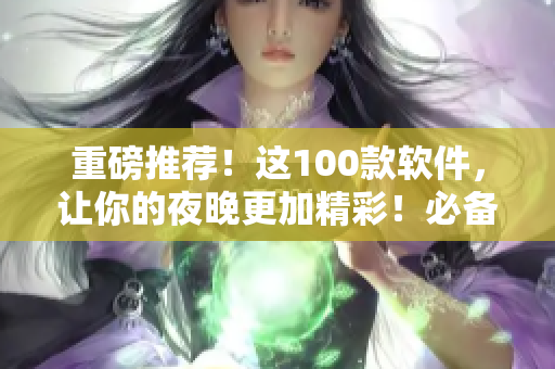 重磅推薦！這100款軟件，讓你的夜晚更加精彩！必備的軟件都在這里！