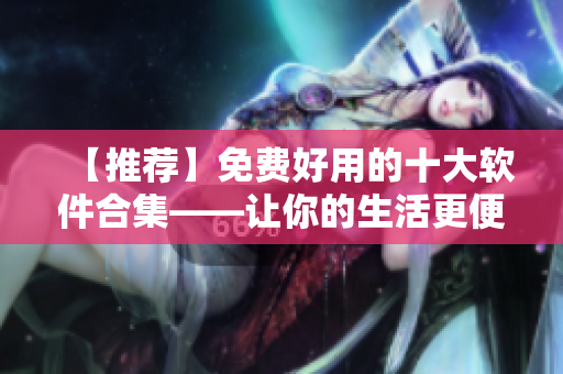 【推薦】免費(fèi)好用的十大軟件合集——讓你的生活更便捷